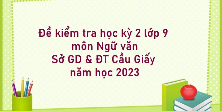 Đề kiểm tra học kỳ 2 lớp 9 môn Ngữ văn Sở GD & ĐT Cầu Giấy năm học 2023