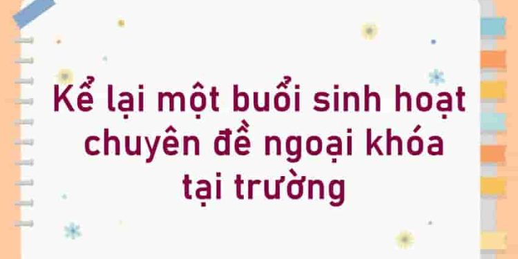 Kể lại một buổi sinh hoạt chuyên đề ngoại khóa tại trường.