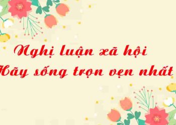 Nghị luận xã hội hãy sống trọn vẹn nhất