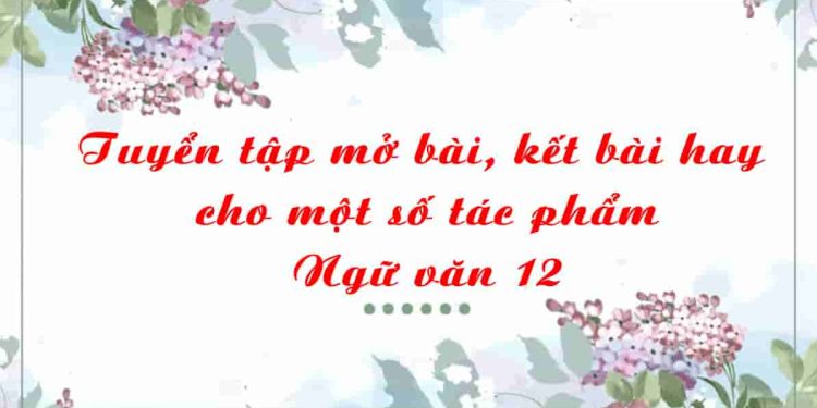 Tuyển tập mở bài, kết bài hay cho một số tác phẩm Ngữ văn 12