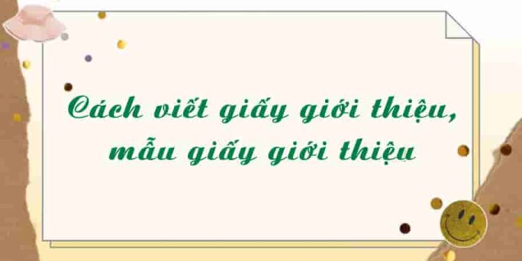 Cách viết giấy giới thiệu, mẫu giấy giới thiệu