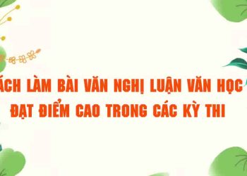 Cách làm bài văn nghị luận văn học đạt điểm cao trong các kỳ thi